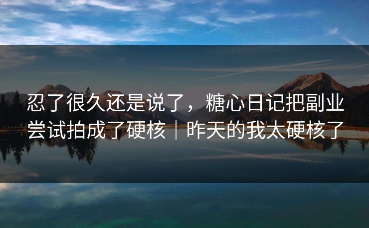 忍了很久还是说了，糖心日记把副业尝试拍成了硬核｜昨天的我太硬核了  第1张